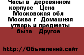 Часы в “деревянном“ корпусе › Цена ­ 900 - Московская обл., Москва г. Домашняя утварь и предметы быта » Другое   